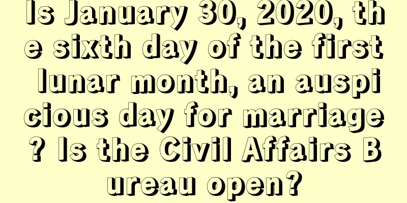 Is January 30, 2020, the sixth day of the first lunar month, an auspicious day for marriage? Is the Civil Affairs Bureau open?