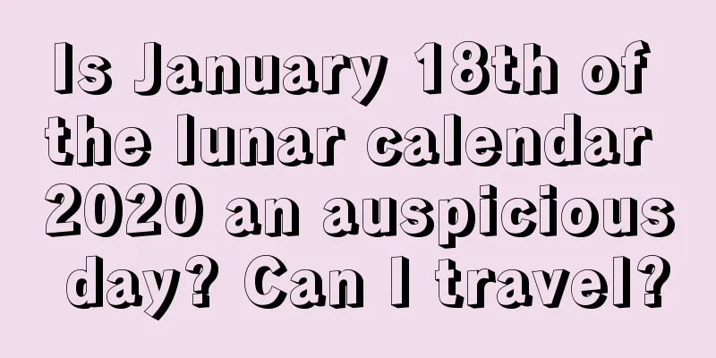 Is January 18th of the lunar calendar 2020 an auspicious day? Can I travel?