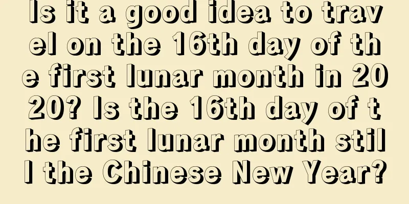 Is it a good idea to travel on the 16th day of the first lunar month in 2020? Is the 16th day of the first lunar month still the Chinese New Year?