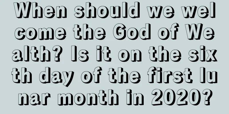 When should we welcome the God of Wealth? Is it on the sixth day of the first lunar month in 2020?