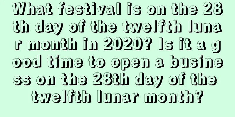 What festival is on the 28th day of the twelfth lunar month in 2020? Is it a good time to open a business on the 28th day of the twelfth lunar month?