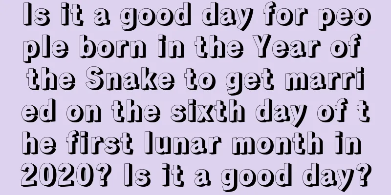 Is it a good day for people born in the Year of the Snake to get married on the sixth day of the first lunar month in 2020? Is it a good day?