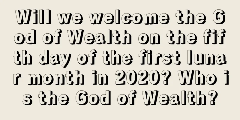 Will we welcome the God of Wealth on the fifth day of the first lunar month in 2020? Who is the God of Wealth?
