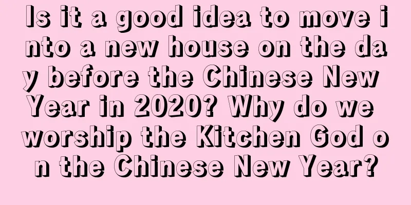 Is it a good idea to move into a new house on the day before the Chinese New Year in 2020? Why do we worship the Kitchen God on the Chinese New Year?