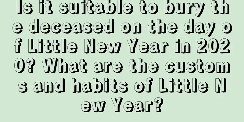 Is it suitable to bury the deceased on the day of Little New Year in 2020? What are the customs and habits of Little New Year?