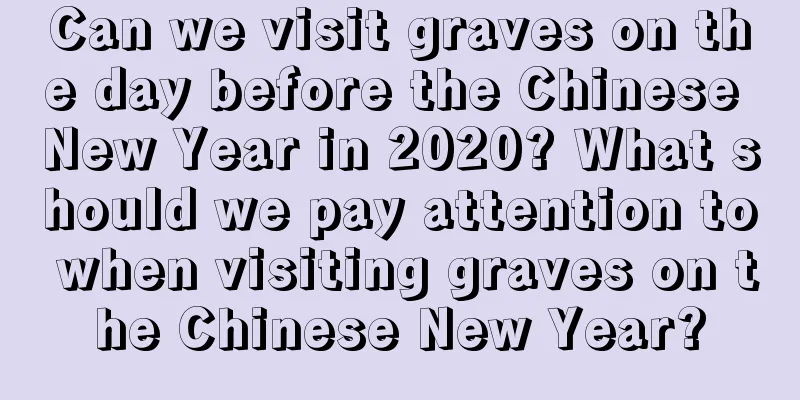 Can we visit graves on the day before the Chinese New Year in 2020? What should we pay attention to when visiting graves on the Chinese New Year?