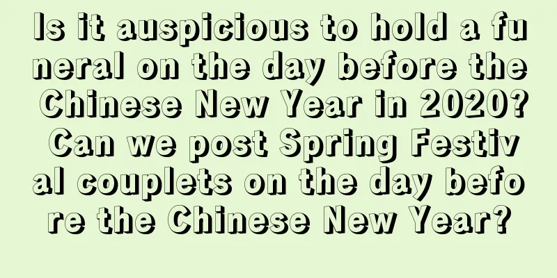 Is it auspicious to hold a funeral on the day before the Chinese New Year in 2020? Can we post Spring Festival couplets on the day before the Chinese New Year?