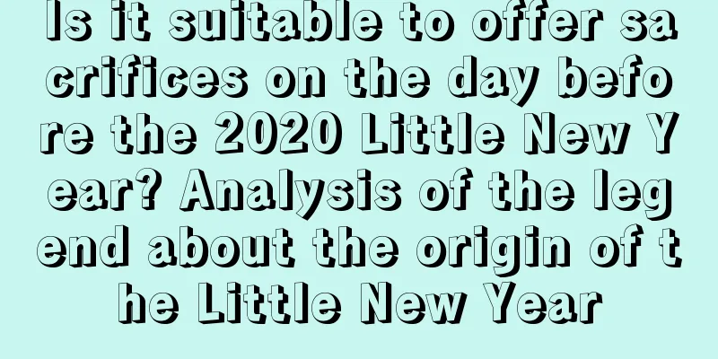Is it suitable to offer sacrifices on the day before the 2020 Little New Year? Analysis of the legend about the origin of the Little New Year