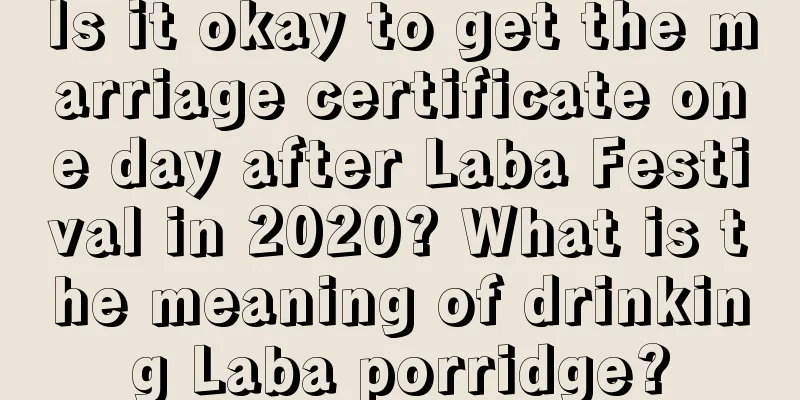 Is it okay to get the marriage certificate one day after Laba Festival in 2020? What is the meaning of drinking Laba porridge?