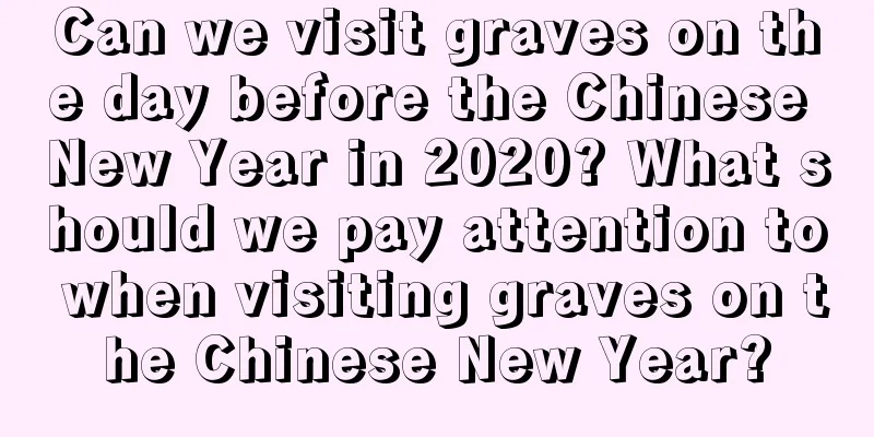 Can we visit graves on the day before the Chinese New Year in 2020? What should we pay attention to when visiting graves on the Chinese New Year?