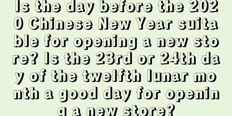 Is the day before the 2020 Chinese New Year suitable for opening a new store? Is the 23rd or 24th day of the twelfth lunar month a good day for opening a new store?