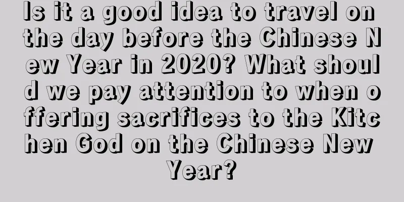 Is it a good idea to travel on the day before the Chinese New Year in 2020? What should we pay attention to when offering sacrifices to the Kitchen God on the Chinese New Year?