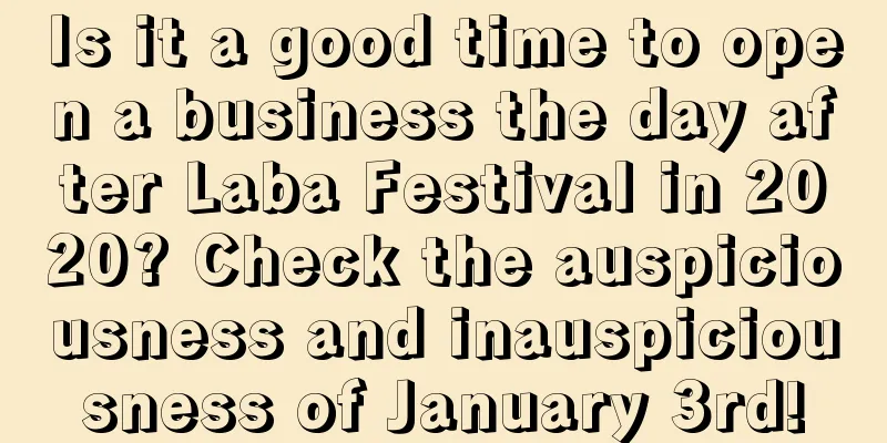 Is it a good time to open a business the day after Laba Festival in 2020? Check the auspiciousness and inauspiciousness of January 3rd!