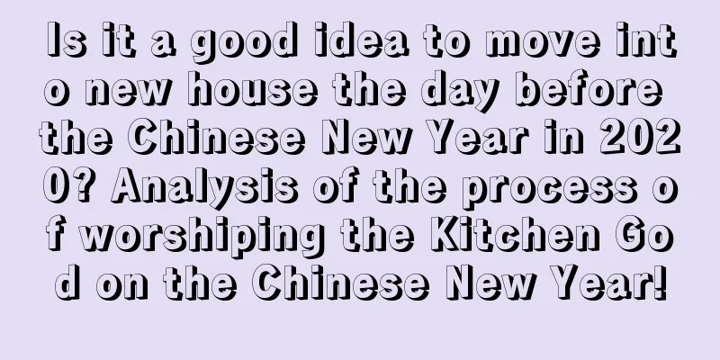 Is it a good idea to move into new house the day before the Chinese New Year in 2020? Analysis of the process of worshiping the Kitchen God on the Chinese New Year!