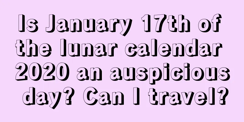 Is January 17th of the lunar calendar 2020 an auspicious day? Can I travel?