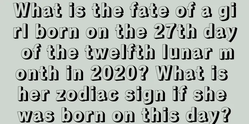 What is the fate of a girl born on the 27th day of the twelfth lunar month in 2020? What is her zodiac sign if she was born on this day?