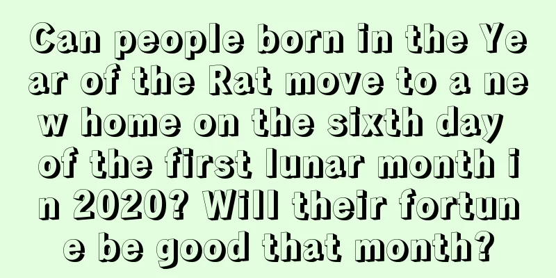 Can people born in the Year of the Rat move to a new home on the sixth day of the first lunar month in 2020? Will their fortune be good that month?