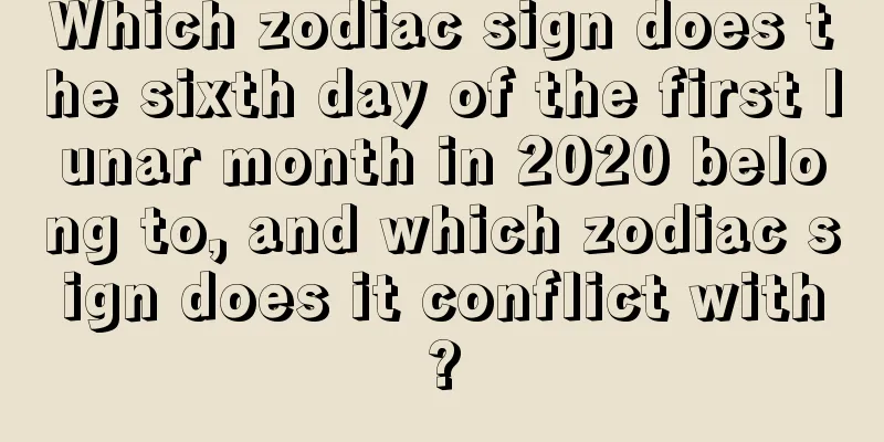 Which zodiac sign does the sixth day of the first lunar month in 2020 belong to, and which zodiac sign does it conflict with?