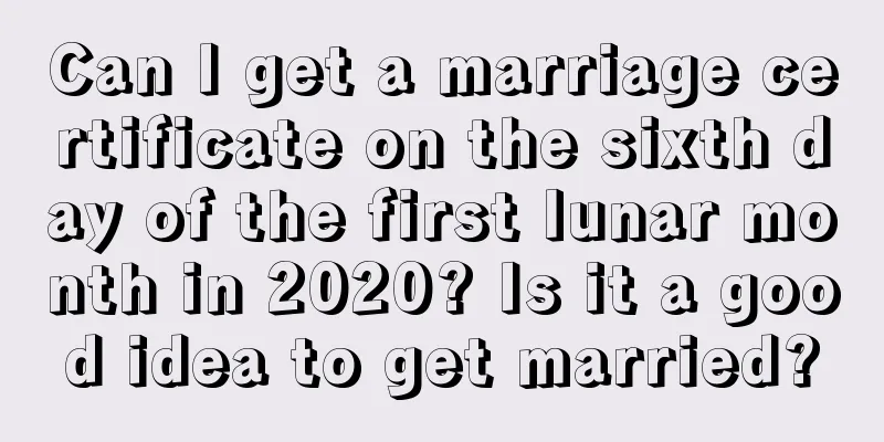 Can I get a marriage certificate on the sixth day of the first lunar month in 2020? Is it a good idea to get married?