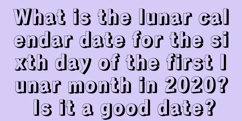 What is the lunar calendar date for the sixth day of the first lunar month in 2020? Is it a good date?