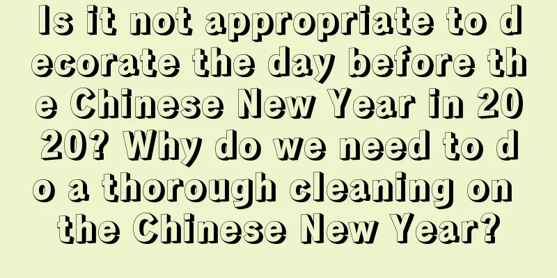 Is it not appropriate to decorate the day before the Chinese New Year in 2020? Why do we need to do a thorough cleaning on the Chinese New Year?