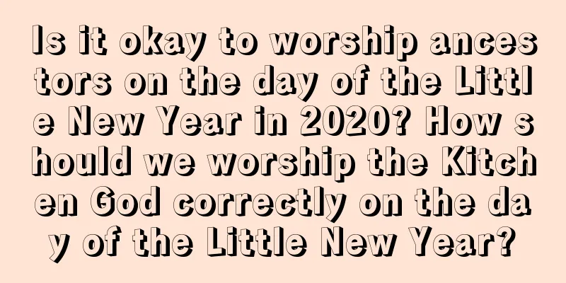 Is it okay to worship ancestors on the day of the Little New Year in 2020? How should we worship the Kitchen God correctly on the day of the Little New Year?