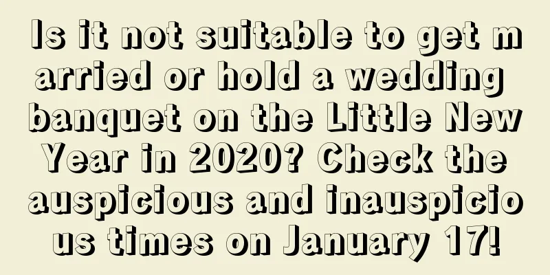 Is it not suitable to get married or hold a wedding banquet on the Little New Year in 2020? Check the auspicious and inauspicious times on January 17!