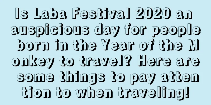 Is Laba Festival 2020 an auspicious day for people born in the Year of the Monkey to travel? Here are some things to pay attention to when traveling!