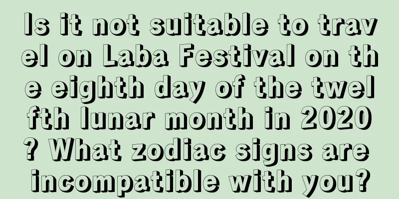 Is it not suitable to travel on Laba Festival on the eighth day of the twelfth lunar month in 2020? What zodiac signs are incompatible with you?