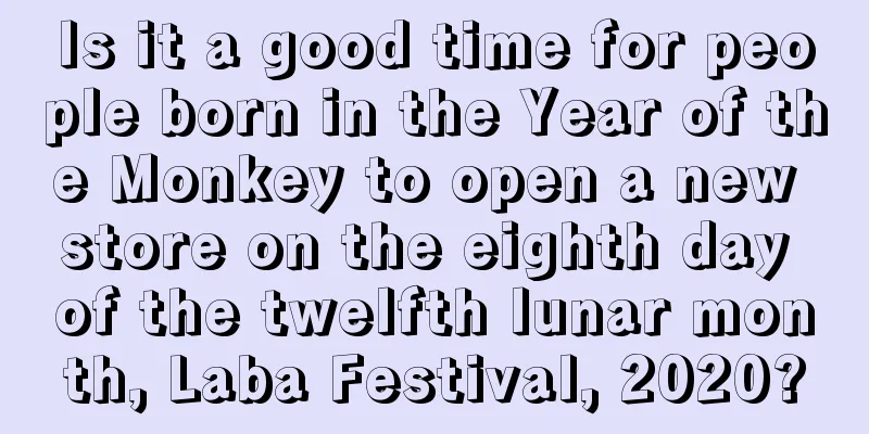 Is it a good time for people born in the Year of the Monkey to open a new store on the eighth day of the twelfth lunar month, Laba Festival, 2020?