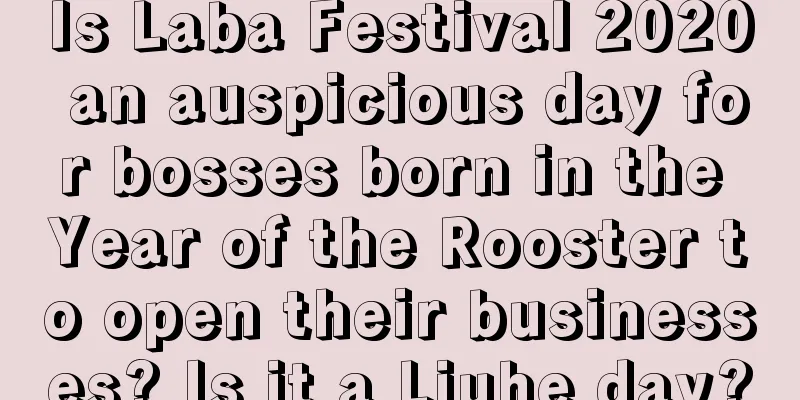 Is Laba Festival 2020 an auspicious day for bosses born in the Year of the Rooster to open their businesses? Is it a Liuhe day?