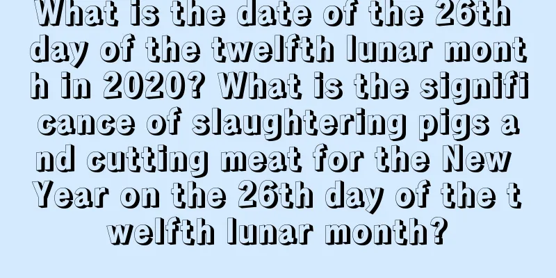 What is the date of the 26th day of the twelfth lunar month in 2020? What is the significance of slaughtering pigs and cutting meat for the New Year on the 26th day of the twelfth lunar month?