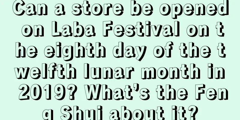 Can a store be opened on Laba Festival on the eighth day of the twelfth lunar month in 2019? What’s the Feng Shui about it?