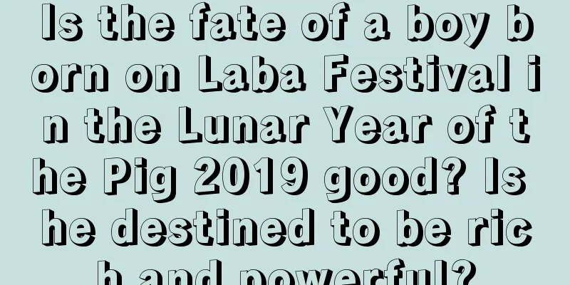 Is the fate of a boy born on Laba Festival in the Lunar Year of the Pig 2019 good? Is he destined to be rich and powerful?