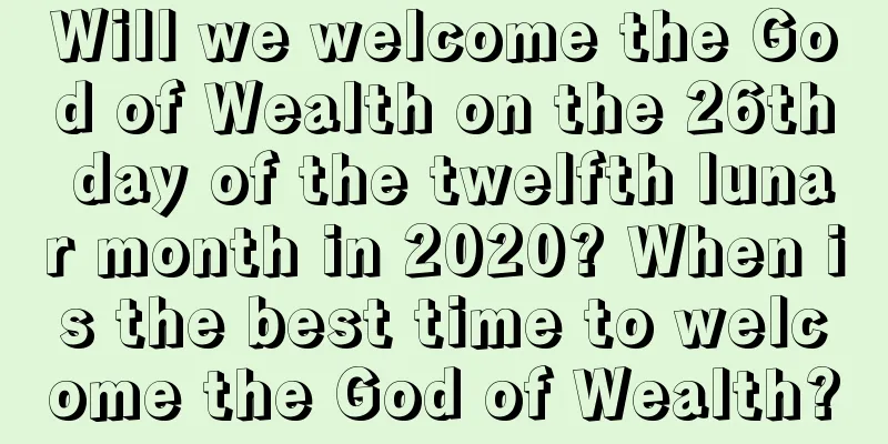 Will we welcome the God of Wealth on the 26th day of the twelfth lunar month in 2020? When is the best time to welcome the God of Wealth?