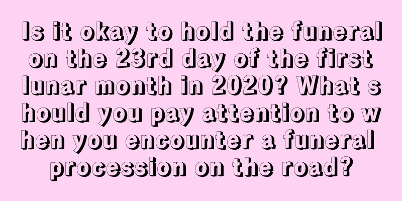 Is it okay to hold the funeral on the 23rd day of the first lunar month in 2020? What should you pay attention to when you encounter a funeral procession on the road?
