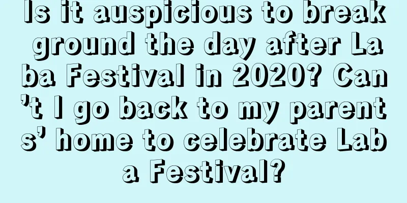 Is it auspicious to break ground the day after Laba Festival in 2020? Can’t I go back to my parents’ home to celebrate Laba Festival?