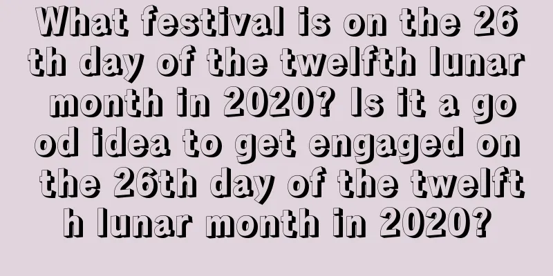 What festival is on the 26th day of the twelfth lunar month in 2020? Is it a good idea to get engaged on the 26th day of the twelfth lunar month in 2020?