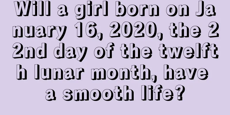 Will a girl born on January 16, 2020, the 22nd day of the twelfth lunar month, have a smooth life?