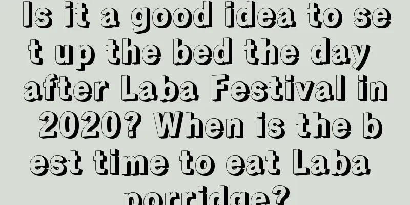 Is it a good idea to set up the bed the day after Laba Festival in 2020? When is the best time to eat Laba porridge?