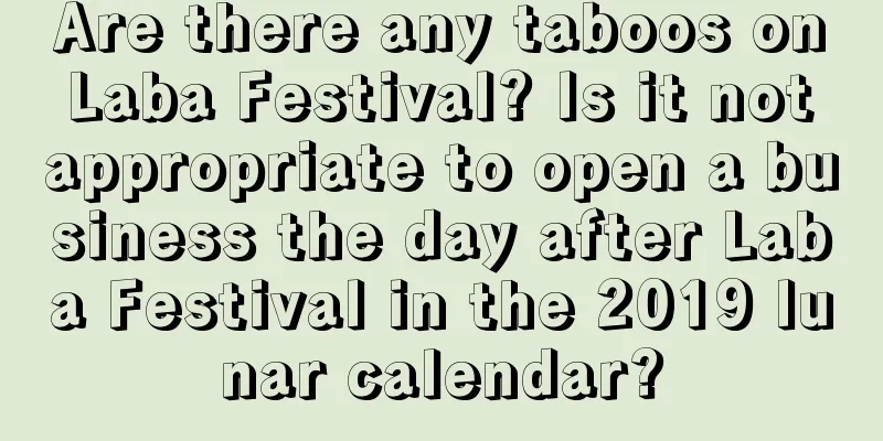 Are there any taboos on Laba Festival? Is it not appropriate to open a business the day after Laba Festival in the 2019 lunar calendar?