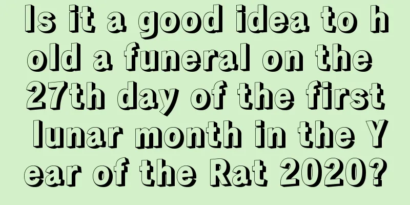Is it a good idea to hold a funeral on the 27th day of the first lunar month in the Year of the Rat 2020?