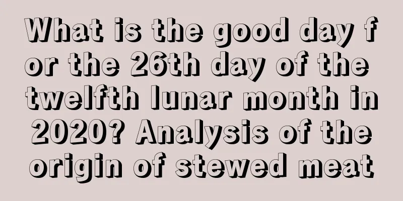 What is the good day for the 26th day of the twelfth lunar month in 2020? Analysis of the origin of stewed meat