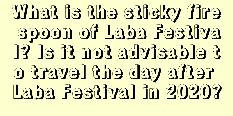 What is the sticky fire spoon of Laba Festival? Is it not advisable to travel the day after Laba Festival in 2020?