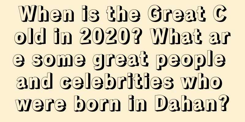 When is the Great Cold in 2020? What are some great people and celebrities who were born in Dahan?