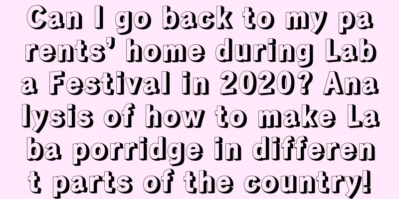 Can I go back to my parents’ home during Laba Festival in 2020? Analysis of how to make Laba porridge in different parts of the country!