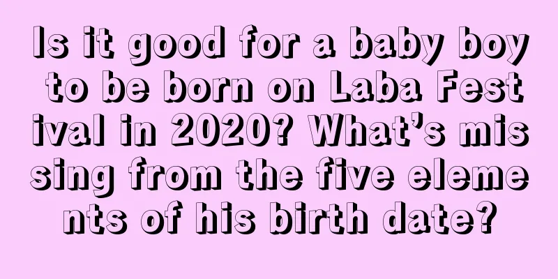 Is it good for a baby boy to be born on Laba Festival in 2020? What’s missing from the five elements of his birth date?