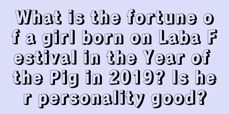 What is the fortune of a girl born on Laba Festival in the Year of the Pig in 2019? Is her personality good?
