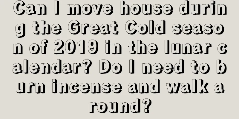 Can I move house during the Great Cold season of 2019 in the lunar calendar? Do I need to burn incense and walk around?