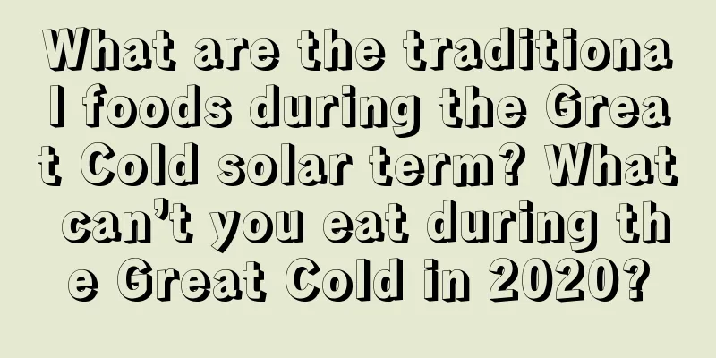 What are the traditional foods during the Great Cold solar term? What can’t you eat during the Great Cold in 2020?